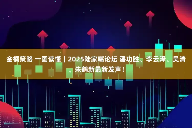 金橘策略 一图读懂｜2025陆家嘴论坛 潘功胜、李云泽、吴清、朱鹤新最新发声！