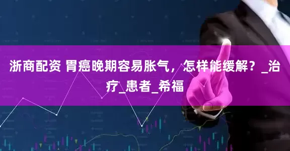 浙商配资 胃癌晚期容易胀气，怎样能缓解？_治疗_患者_希福