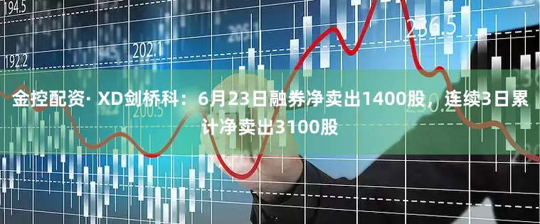 金控配资· XD剑桥科：6月23日融券净卖出1400股，连续3日累计净卖出3100股