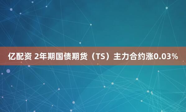 亿配资 2年期国债期货（TS）主力合约涨0.03%