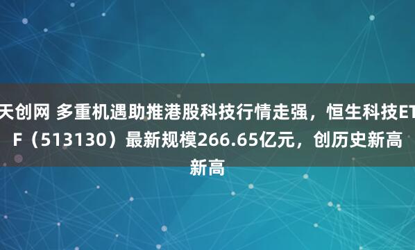 天创网 多重机遇助推港股科技行情走强，恒生科技ETF（513130）最新规模266.65亿元，创历史新高
