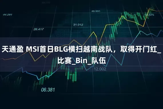 天通盈 MSI首日BLG横扫越南战队，取得开门红_比赛_Bin_队伍