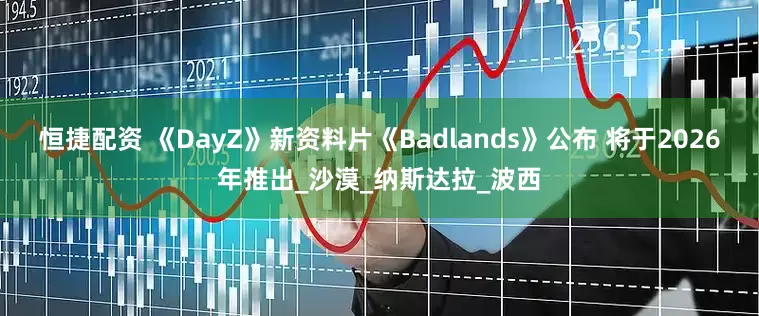 恒捷配资 《DayZ》新资料片《Badlands》公布 将于2026年推出_沙漠_纳斯达拉_波西