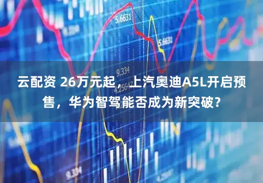云配资 26万元起，上汽奥迪A5L开启预售，华为智驾能否成为新突破？
