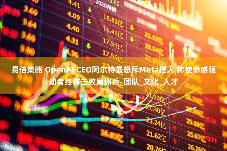 易倍策略 OpenAI CEO阿尔特曼怒斥Meta挖人 称使命感驱动者终将击败雇佣兵_团队_文化_人才