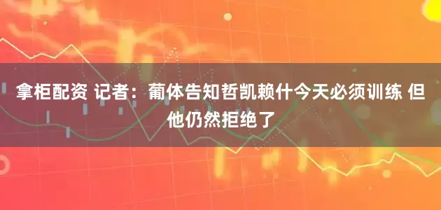 拿柜配资 记者：葡体告知哲凯赖什今天必须训练 但他仍然拒绝了