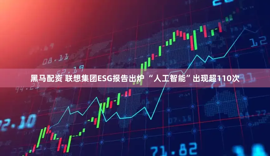 黑马配资 联想集团ESG报告出炉 “人工智能”出现超110次