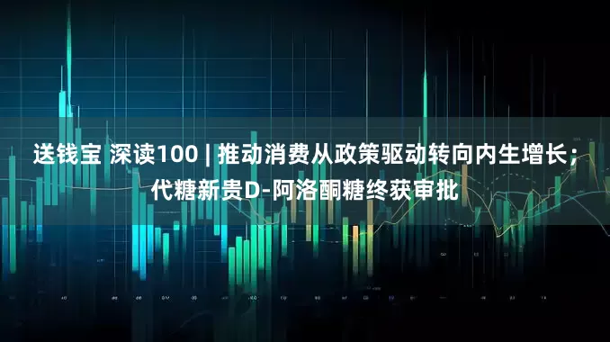送钱宝 深读100 | 推动消费从政策驱动转向内生增长；代糖新贵D-阿洛酮糖终获审批