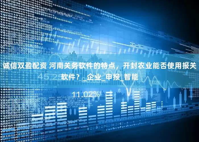 诚信双盈配资 河南关务软件的特点，开封农业能否使用报关软件？_企业_申报_智能