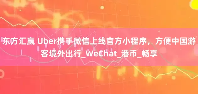 东方汇赢 Uber携手微信上线官方小程序，方便中国游客境外出行_WeChat_港币_畅享