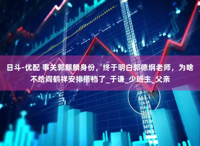 日斗-优配 事关郭麒麟身份，终于明白郭德纲老师，为啥不给阎鹤祥安排搭档了_于谦_少班主_父亲