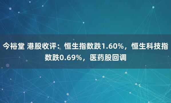 今裕堂 港股收评：恒生指数跌1.60%，恒生科技指数跌0.69%，医药股回调