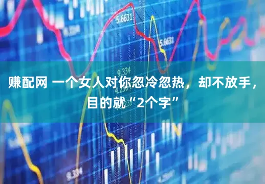 赚配网 一个女人对你忽冷忽热，却不放手，目的就“2个字”
