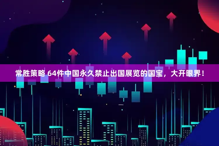 常胜策略 64件中国永久禁止出国展览的国宝，大开眼界！