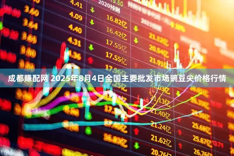 成都赚配网 2025年8月4日全国主要批发市场豌豆尖价格行情