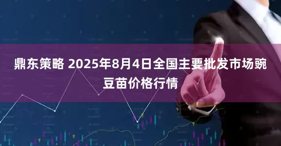鼎东策略 2025年8月4日全国主要批发市场豌豆苗价格行情
