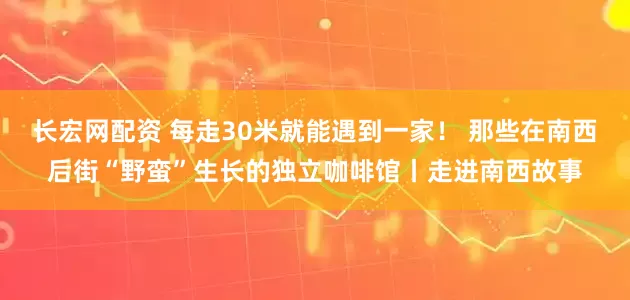 长宏网配资 每走30米就能遇到一家！ 那些在南西后街“野蛮”生长的独立咖啡馆丨走进南西故事