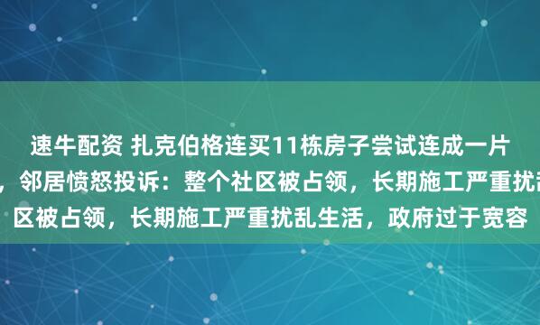 速牛配资 扎克伯格连买11栋房子尝试连成一片，总价值超1.1亿美元，邻居愤怒投诉：整个社区被占领，长期施工严重扰乱生活，政府过于宽容