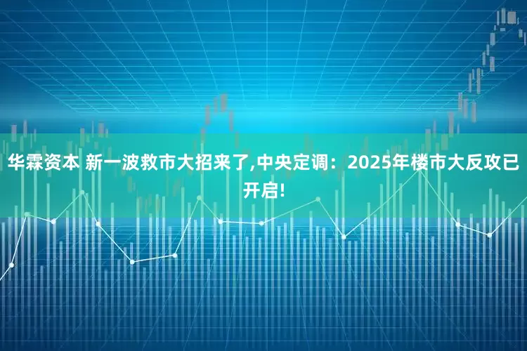 华霖资本 新一波救市大招来了,中央定调：2025年楼市大反攻已开启!