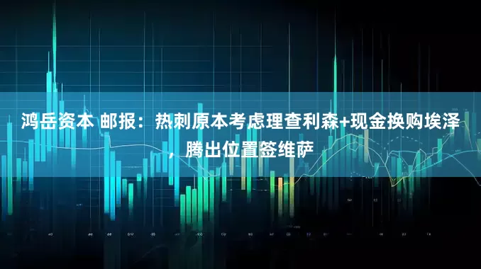 鸿岳资本 邮报：热刺原本考虑理查利森+现金换购埃泽，腾出位置签维萨