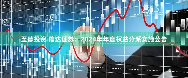 至德投资 信达证券：2024年年度权益分派实施公告