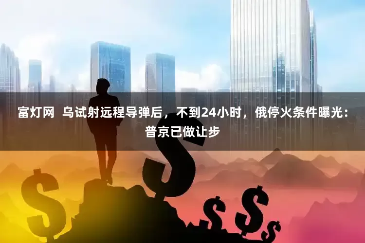 富灯网  乌试射远程导弹后，不到24小时，俄停火条件曝光：普京已做让步