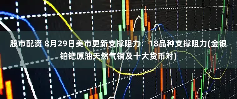 股市配资 8月29日美市更新支撑阻力：18品种支撑阻力(金银铂钯原油天然气铜及十大货币对)