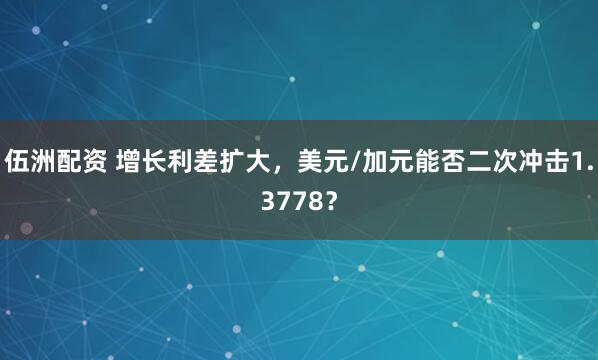 伍洲配资 增长利差扩大，美元/加元能否二次冲击1.3778？