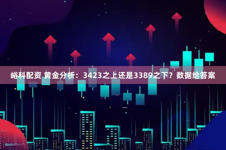 峪科配资 黄金分析：3423之上还是3389之下？数据给答案