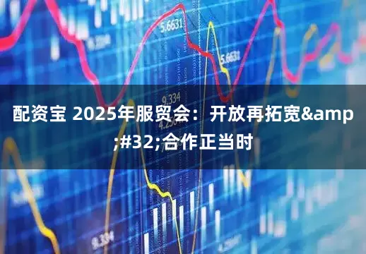 配资宝 2025年服贸会：开放再拓宽&#32;合作正当时