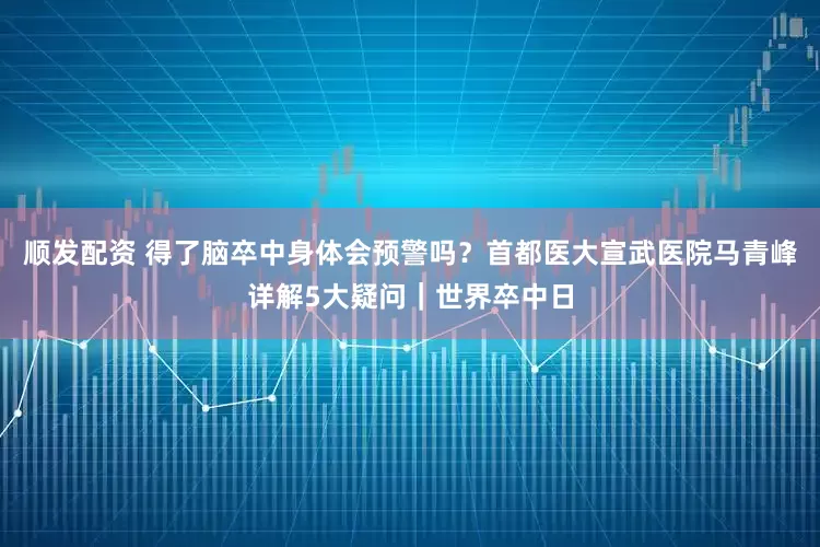 顺发配资 得了脑卒中身体会预警吗？首都医大宣武医院马青峰详解5大疑问｜世界卒中日