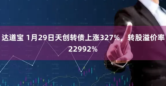 达道宝 1月29日天创转债上涨327%，转股溢价率22992%