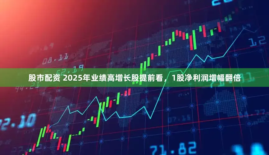 股市配资 2025年业绩高增长股提前看，1股净利润增幅翻倍